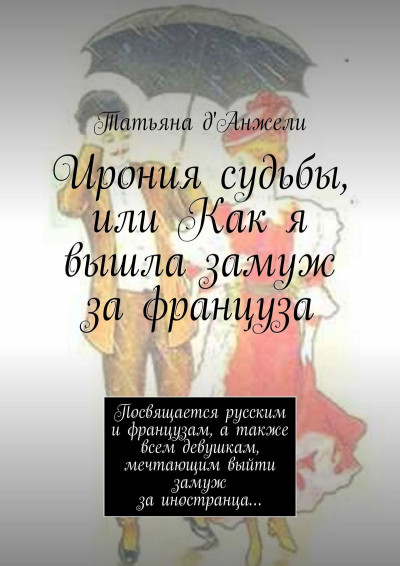 Ирония судьбы, или Как я вышла замуж за француза. Посвящается русским и французам, а также всем девушкам, мечтающим выйти замуж за иностранца…